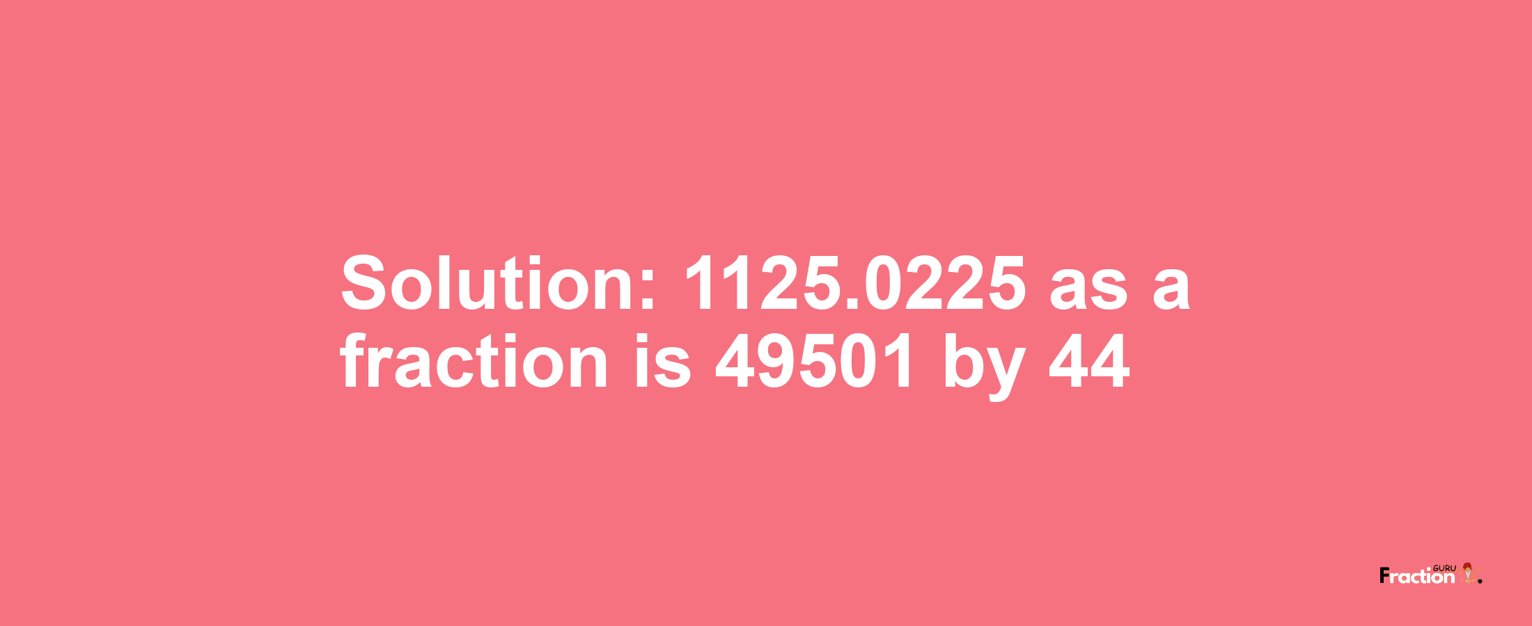 Solution:1125.0225 as a fraction is 49501/44